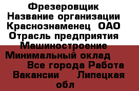 Фрезеровщик › Название организации ­ Краснознаменец, ОАО › Отрасль предприятия ­ Машиностроение › Минимальный оклад ­ 40 000 - Все города Работа » Вакансии   . Липецкая обл.